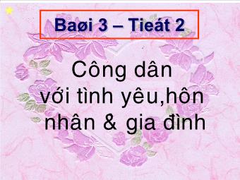 Bài giảng Giáo dục công dân lớp 10 - Bài 3 – Tiết 2: Công dân với tình yêu,hôn nhân và gia đình