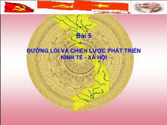 Bài giảng Bồi dưỡng lý luận chính trị cho Đảng viên - Bài 5: Đường Lối Và Chiến Lược Phát Triển Kinh Tế - Xã Hội